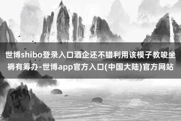 世博shibo登录入口酒企还不错利用该模子教唆坐褥有筹办-世博app官方入口(中国大陆)官方网站