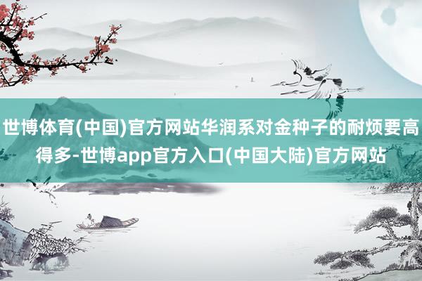 世博体育(中国)官方网站华润系对金种子的耐烦要高得多-世博app官方入口(中国大陆)官方网站
