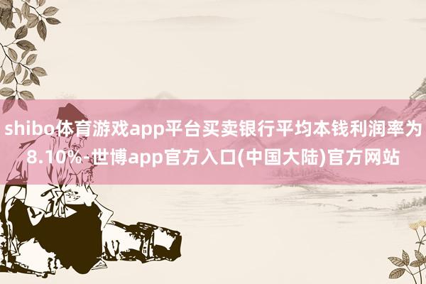 shibo体育游戏app平台买卖银行平均本钱利润率为8.10%-世博app官方入口(中国大陆)官方网站