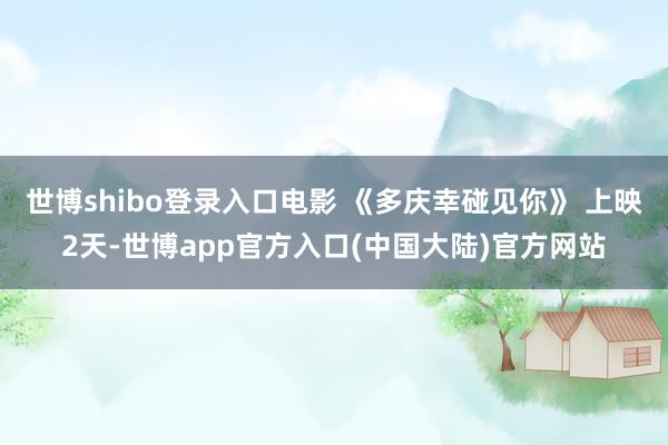 世博shibo登录入口电影 《多庆幸碰见你》 上映2天-世博app官方入口(中国大陆)官方网站