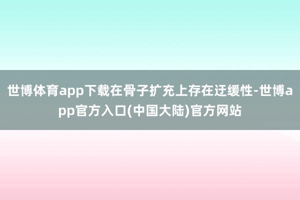 世博体育app下载在骨子扩充上存在迂缓性-世博app官方入口(中国大陆)官方网站