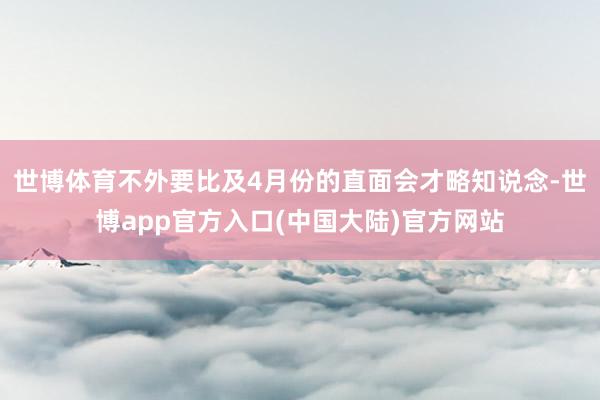 世博体育不外要比及4月份的直面会才略知说念-世博app官方入口(中国大陆)官方网站