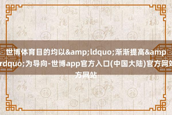 世博体育目的均以&ldquo;渐渐提高&rdquo;为导向-世博app官方入口(中国大陆)官方网站