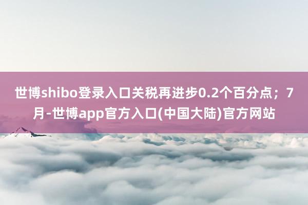 世博shibo登录入口关税再进步0.2个百分点；7月-世博app官方入口(中国大陆)官方网站