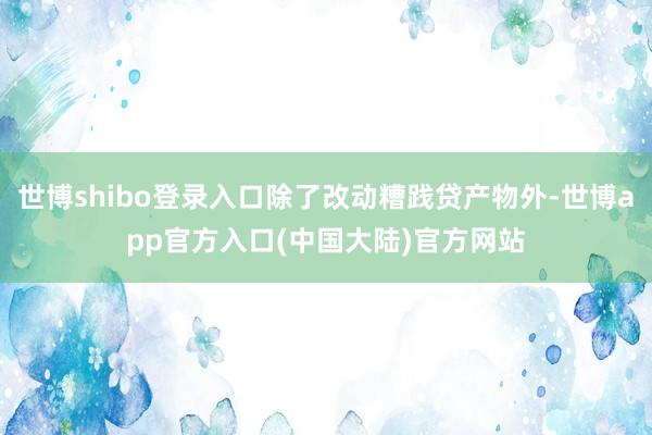 世博shibo登录入口除了改动糟践贷产物外-世博app官方入口(中国大陆)官方网站