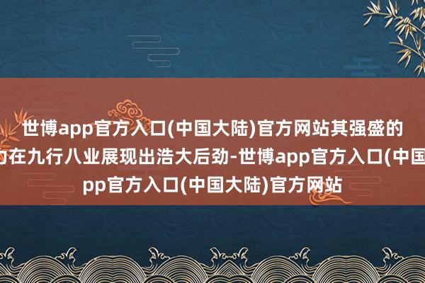 世博app官方入口(中国大陆)官方网站其强盛的出产力和创造力在九行八业展现出浩大后劲-世博app官方入口(中国大陆)官方网站