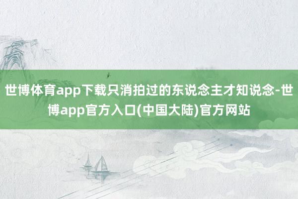 世博体育app下载只消拍过的东说念主才知说念-世博app官方入口(中国大陆)官方网站