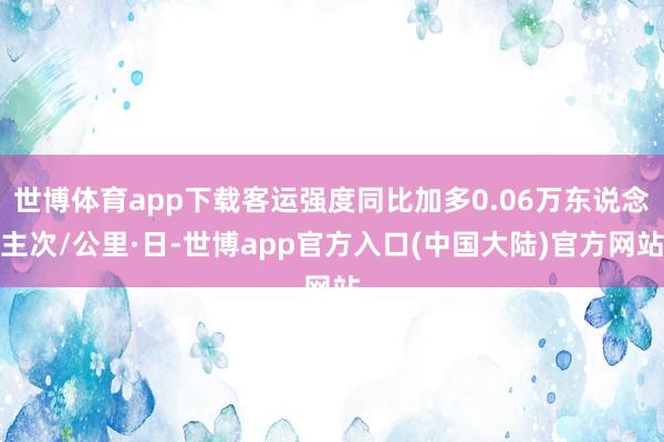 世博体育app下载客运强度同比加多0.06万东说念主次/公里·日-世博app官方入口(中国大陆)官方网站