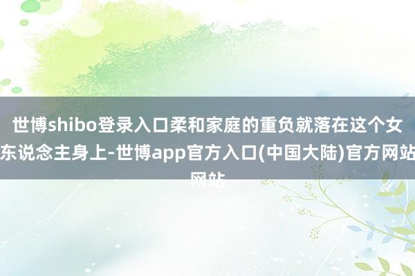 世博shibo登录入口柔和家庭的重负就落在这个女东说念主身上-世博app官方入口(中国大陆)官方网站