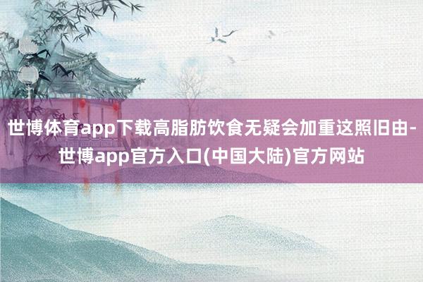 世博体育app下载高脂肪饮食无疑会加重这照旧由-世博app官方入口(中国大陆)官方网站