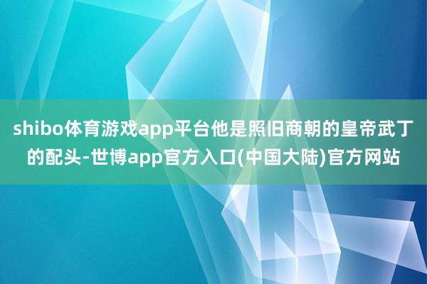 shibo体育游戏app平台他是照旧商朝的皇帝武丁的配头-世博app官方入口(中国大陆)官方网站