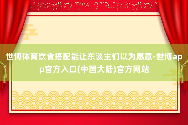 世博体育饮食搭配能让东谈主们以为愿意-世博app官方入口(中国大陆)官方网站