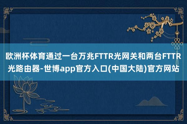 欧洲杯体育通过一台万兆FTTR光网关和两台FTTR光路由器-世博app官方入口(中国大陆)官方网站