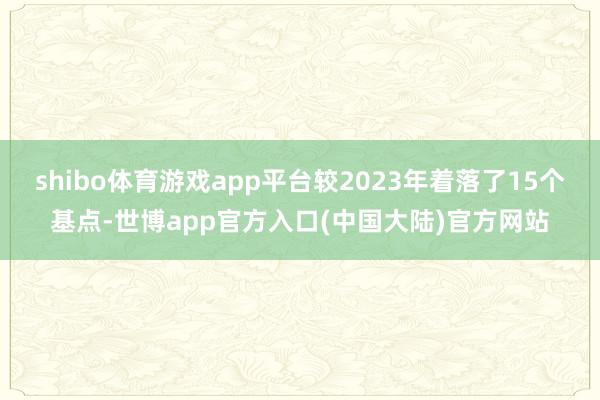 shibo体育游戏app平台较2023年着落了15个基点-世博app官方入口(中国大陆)官方网站