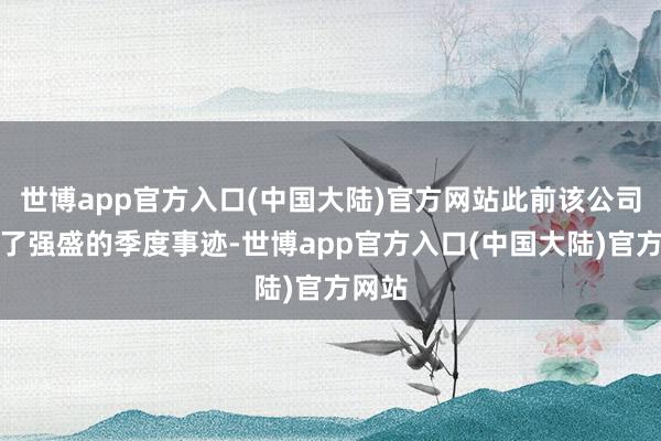 世博app官方入口(中国大陆)官方网站此前该公司公布了强盛的季度事迹-世博app官方入口(中国大陆)官方网站