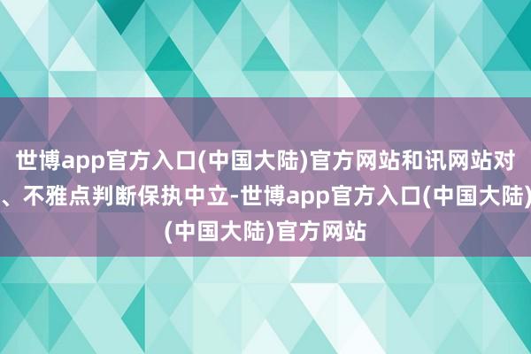 世博app官方入口(中国大陆)官方网站和讯网站对文中述说、不雅点判断保执中立-世博app官方入口(中国大陆)官方网站