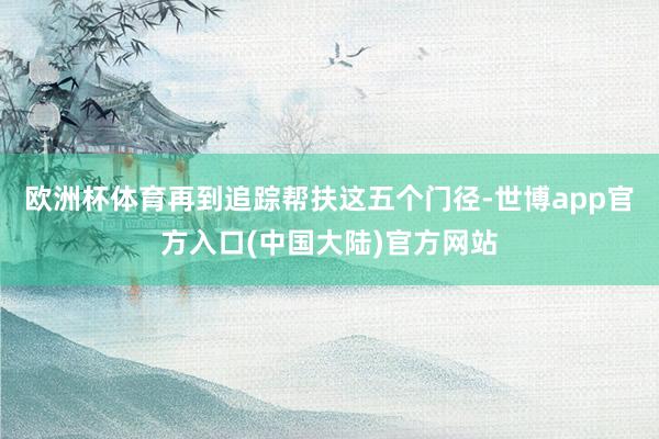 欧洲杯体育再到追踪帮扶这五个门径-世博app官方入口(中国大陆)官方网站