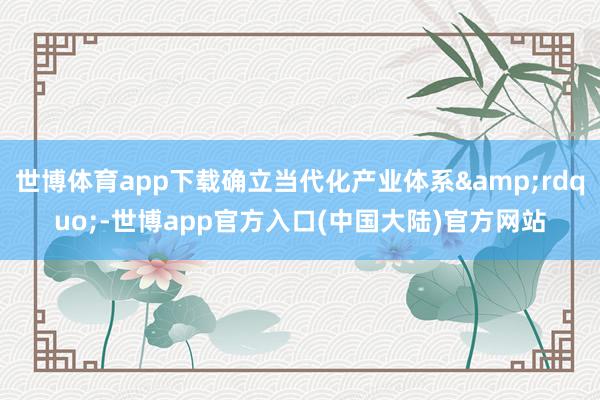 世博体育app下载确立当代化产业体系&rdquo;-世博app官方入口(中国大陆)官方网站