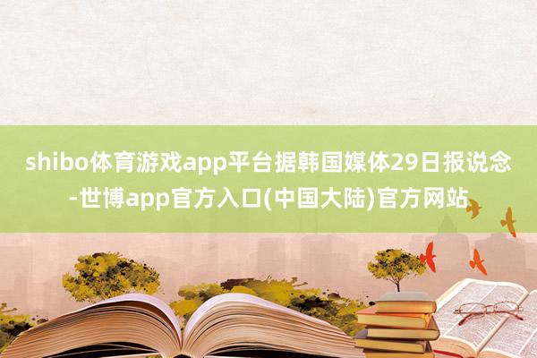shibo体育游戏app平台据韩国媒体29日报说念-世博app官方入口(中国大陆)官方网站