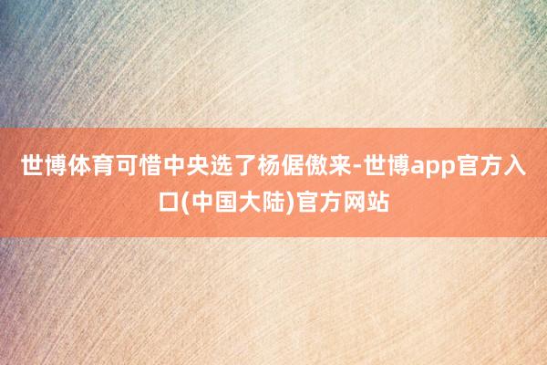 世博体育可惜中央选了杨倨傲来-世博app官方入口(中国大陆)官方网站
