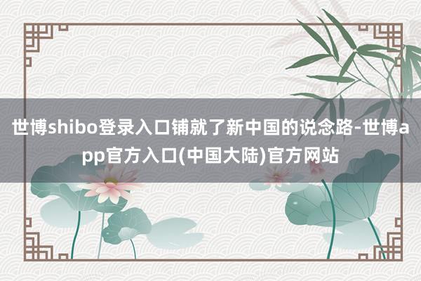 世博shibo登录入口铺就了新中国的说念路-世博app官方入口(中国大陆)官方网站