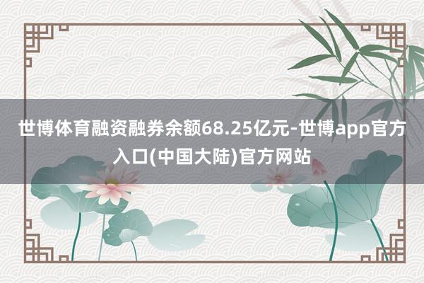 世博体育融资融券余额68.25亿元-世博app官方入口(中国大陆)官方网站