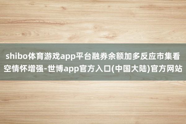 shibo体育游戏app平台融券余额加多反应市集看空情怀增强-世博app官方入口(中国大陆)官方网站