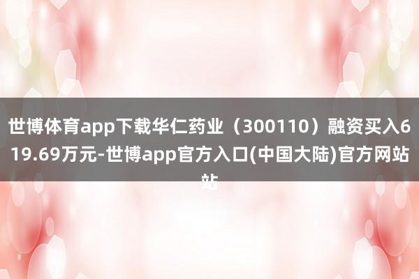 世博体育app下载华仁药业（300110）融资买入619.69万元-世博app官方入口(中国大陆)官方网站