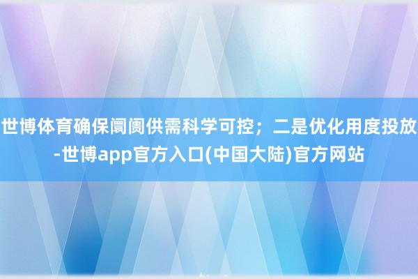 世博体育确保阛阓供需科学可控；二是优化用度投放-世博app官方入口(中国大陆)官方网站