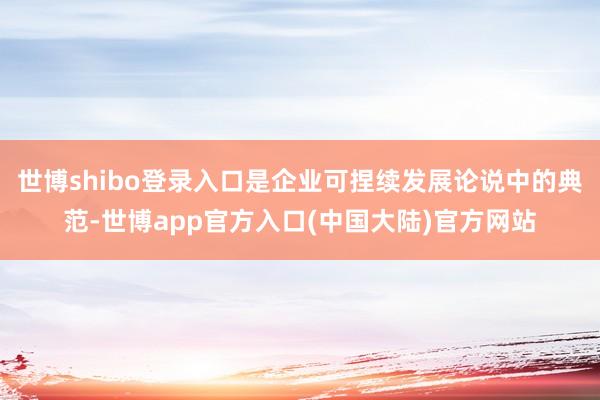 世博shibo登录入口是企业可捏续发展论说中的典范-世博app官方入口(中国大陆)官方网站