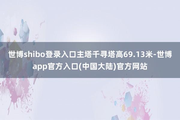 世博shibo登录入口主塔千寻塔高69.13米-世博app官方入口(中国大陆)官方网站