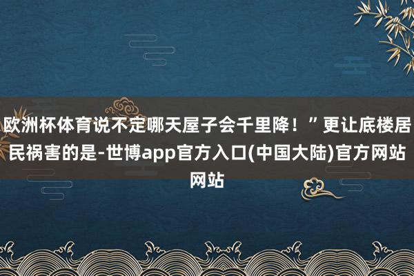 欧洲杯体育说不定哪天屋子会千里降！”更让底楼居民祸害的是-世博app官方入口(中国大陆)官方网站