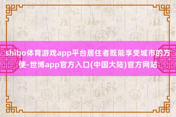 shibo体育游戏app平台居住者既能享受城市的方便-世博app官方入口(中国大陆)官方网站