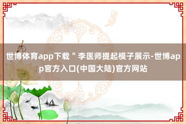 世博体育app下载＂李医师提起模子展示-世博app官方入口(中国大陆)官方网站