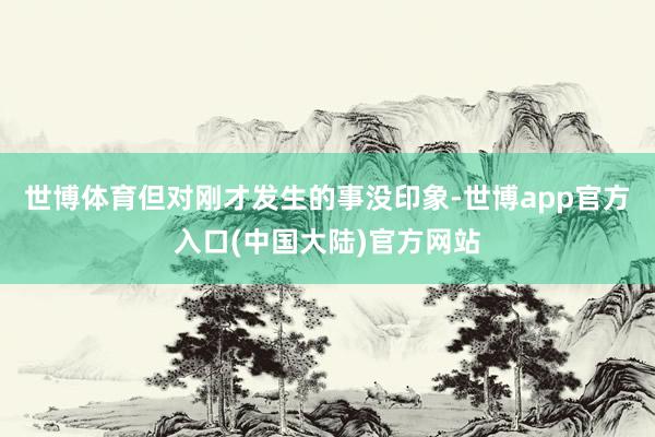 世博体育但对刚才发生的事没印象-世博app官方入口(中国大陆)官方网站