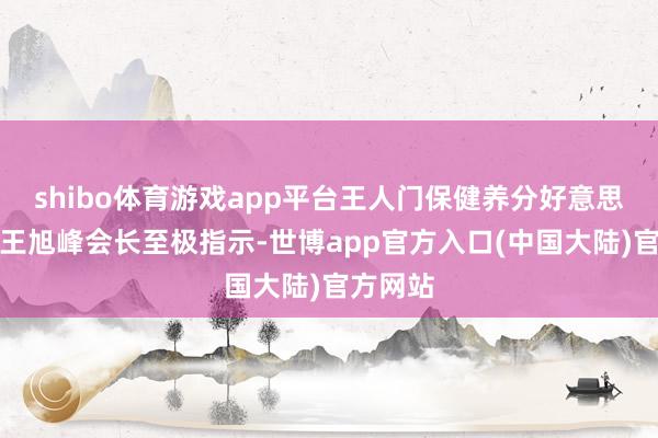 shibo体育游戏app平台王人门保健养分好意思食学会王旭峰会长至极指示-世博app官方入口(中国大陆)官方网站