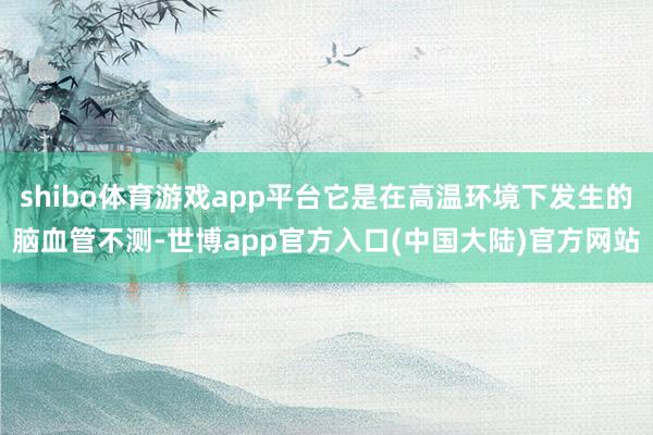 shibo体育游戏app平台它是在高温环境下发生的脑血管不测-世博app官方入口(中国大陆)官方网站
