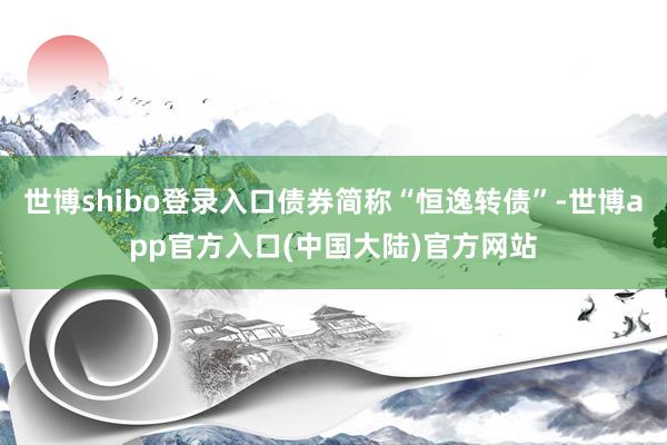 世博shibo登录入口债券简称“恒逸转债”-世博app官方入口(中国大陆)官方网站