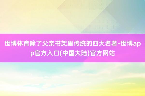 世博体育除了父亲书架里传统的四大名著-世博app官方入口(中国大陆)官方网站