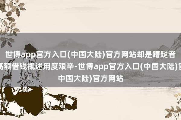 世博app官方入口(中国大陆)官方网站却是蹧跶者濒临的高额借钱概述用度艰辛-世博app官方入口(中国大陆)官方网站