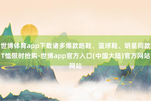 世博体育app下载诸多爆款跑鞋、篮球鞋、明星同款T恤限时抢购-世博app官方入口(中国大陆)官方网站