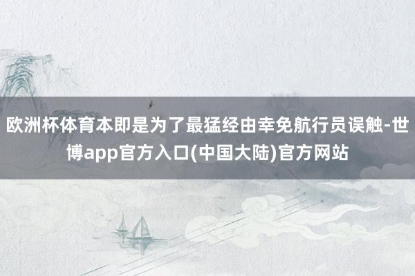 欧洲杯体育本即是为了最猛经由幸免航行员误触-世博app官方入口(中国大陆)官方网站