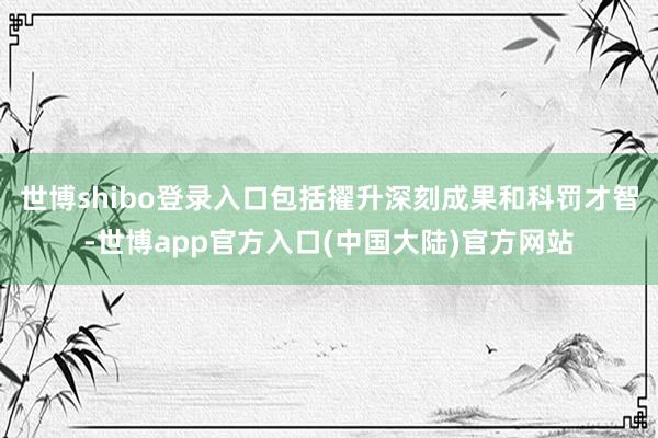 世博shibo登录入口包括擢升深刻成果和科罚才智-世博app官方入口(中国大陆)官方网站