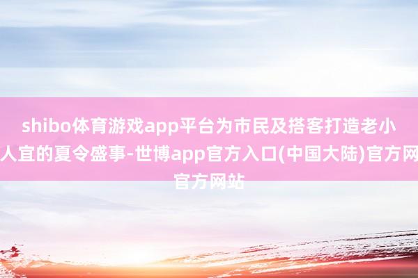 shibo体育游戏app平台为市民及搭客打造老小王人宜的夏令盛事-世博app官方入口(中国大陆)官方网站