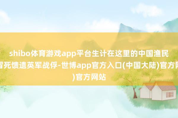 shibo体育游戏app平台生计在这里的中国渔民曾冒死馈遗英军战俘-世博app官方入口(中国大陆)官方网站