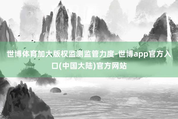 世博体育加大版权监测监管力度-世博app官方入口(中国大陆)官方网站