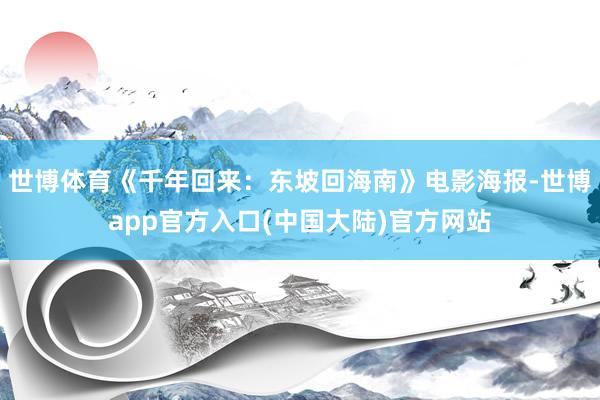 世博体育《千年回来：东坡回海南》电影海报-世博app官方入口(中国大陆)官方网站