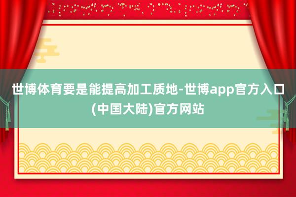 世博体育　　要是能提高加工质地-世博app官方入口(中国大陆)官方网站