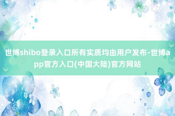 世博shibo登录入口所有实质均由用户发布-世博app官方入口(中国大陆)官方网站
