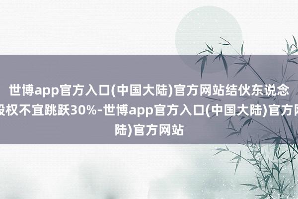 世博app官方入口(中国大陆)官方网站结伙东说念主股权不宜跳跃30%-世博app官方入口(中国大陆)官方网站